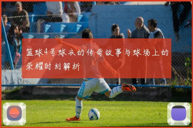 篮球4号球衣的传奇故事与球场上的荣耀时刻解析