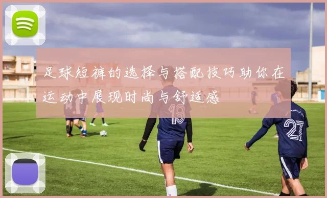 足球短裤的选择与搭配技巧助你在运动中展现时尚与舒适感