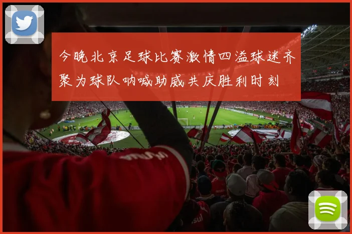 今晚北京足球比赛激情四溢球迷齐聚为球队呐喊助威共庆胜利时刻