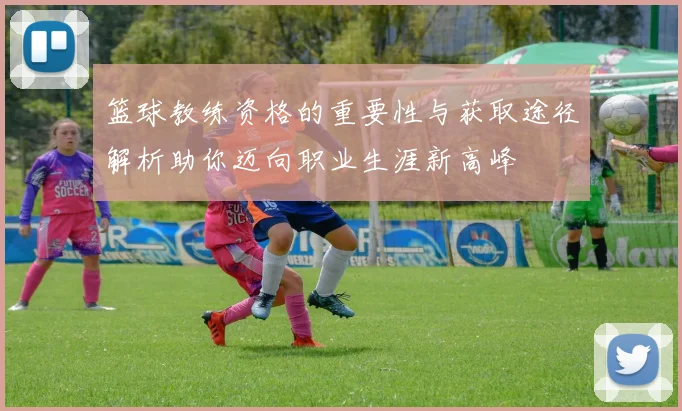 篮球教练资格的重要性与获取途径解析助你迈向职业生涯新高峰