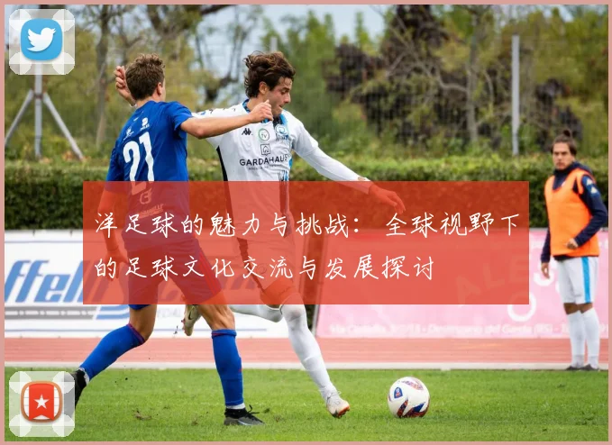 洋足球的魅力与挑战：全球视野下的足球文化交流与发展探讨
