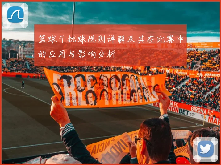 篮球干扰球规则详解及其在比赛中的应用与影响分析