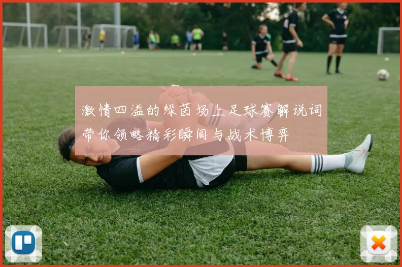 激情四溢的绿茵场上足球赛解说词带你领略精彩瞬间与战术博弈