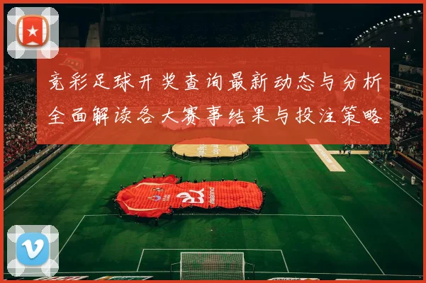 竞彩足球开奖查询最新动态与分析全面解读各大赛事结果与投注策略