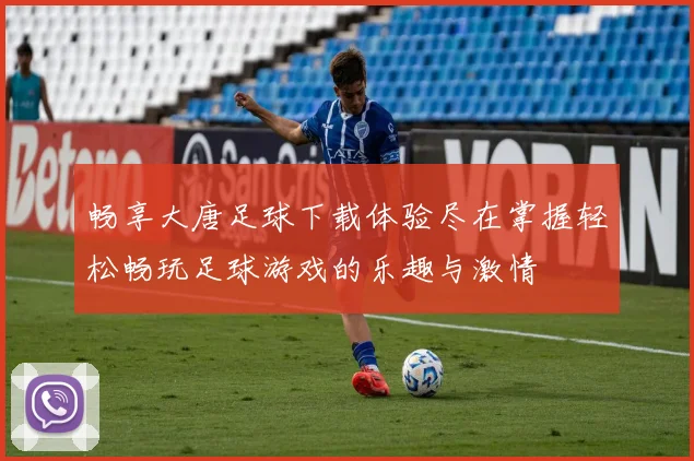 畅享大唐足球下载体验尽在掌握轻松畅玩足球游戏的乐趣与激情