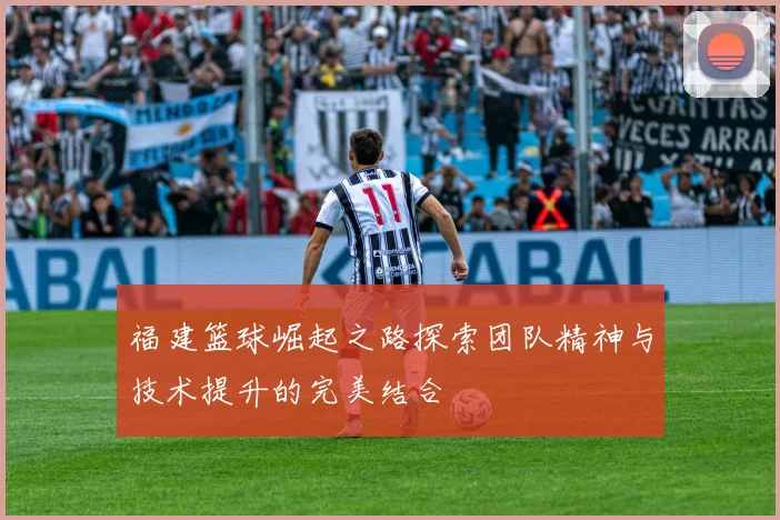 福建篮球崛起之路探索团队精神与技术提升的完美结合