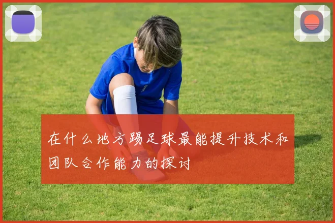 在什么地方踢足球最能提升技术和团队合作能力的探讨