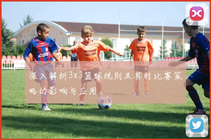 深入解析3x3篮球规则及其对比赛策略的影响与应用