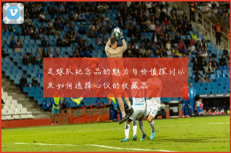 足球队纪念品的魅力与价值探讨以及如何选择心仪的收藏品