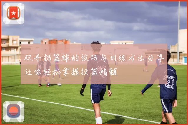 双手扔篮球的技巧与训练方法分享让你轻松掌握投篮精髓