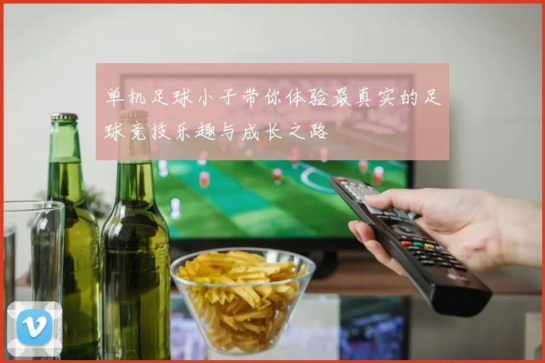 单机足球小子带你体验最真实的足球竞技乐趣与成长之路